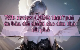 789b review (2026) thật phiên bản đối chiếu cho dân thành phố
