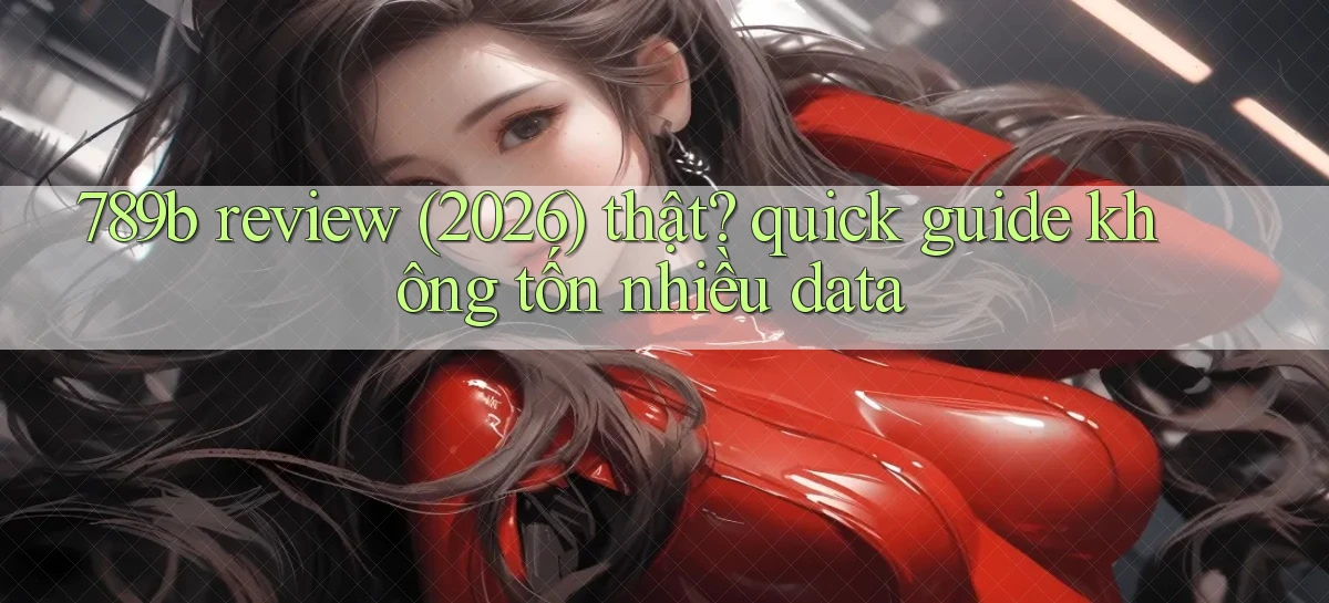 789b review (2026) thật quick guide không tốn nhiều data