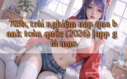 789b, trải nghiệm nạp qua bank toàn quốc (2026) app giả mạo
