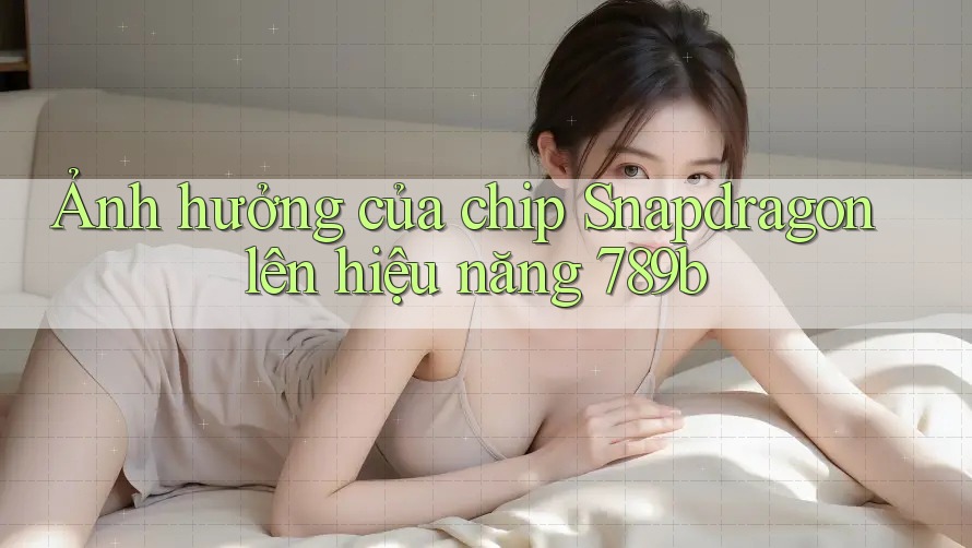 Ảnh hưởng của chip Snapdragon lên hiệu năng 789b