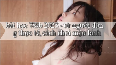 bài học 789b 2025   từ người dùng thực tế, cách chơi mậu binh