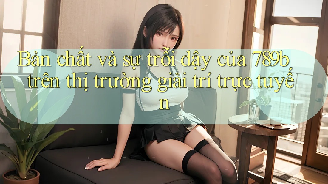 Bản chất và sự trỗi dậy của 789b trên thị trường giải trí trực tuyến Bản chất và sự trỗi dậy của 789b trên thị trường giải trí trực tuyến