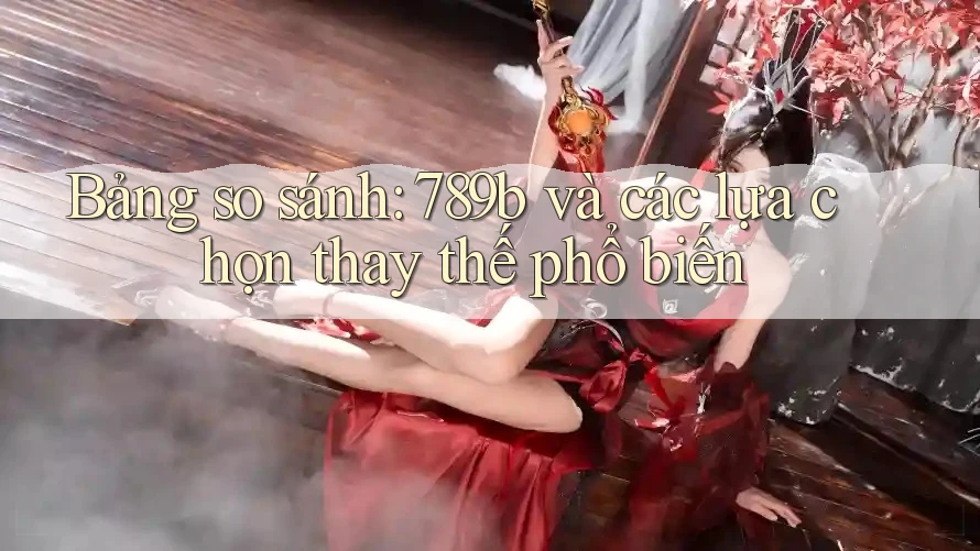 Bảng so sánh: 789b và các lựa chọn thay thế phổ biến