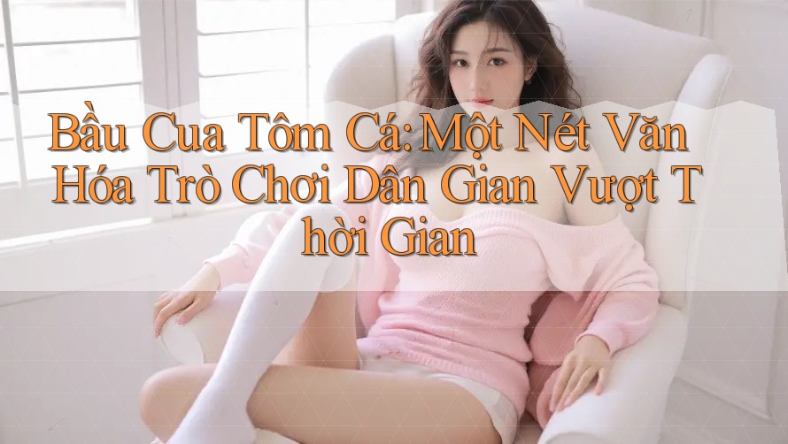 Bầu Cua Tôm Cá: Một Nét Văn Hóa Trò Chơi Dân Gian Vượt Thời Gian