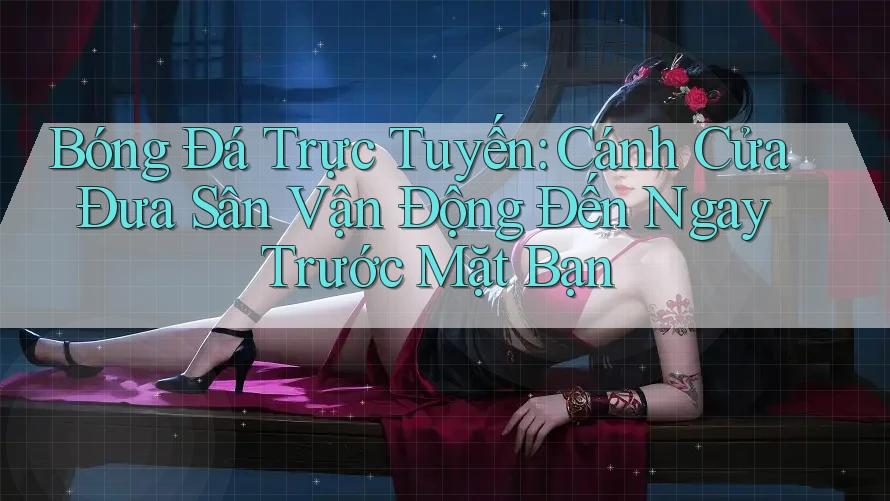 Bóng Đá Trực Tuyến: Cánh Cửa Đưa Sân Vận Động Đến Ngay Trước Mặt Bạn