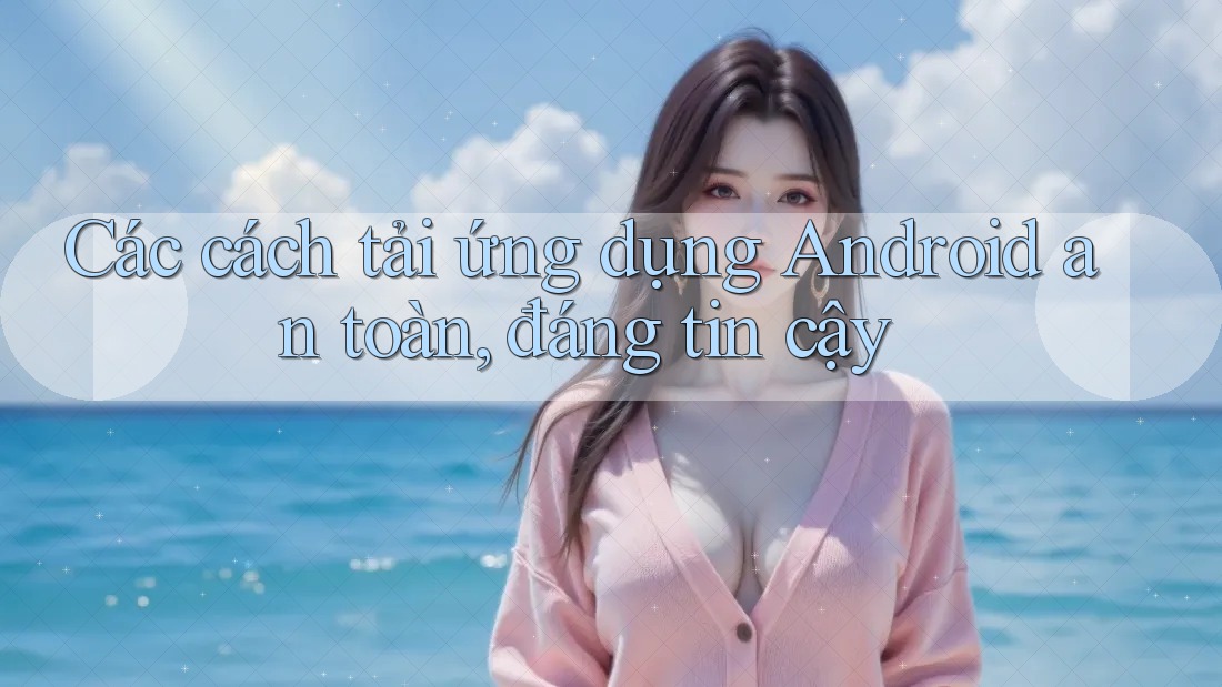 Các cách tải ứng dụng Android an toàn, đáng tin cậy Các cách tải ứng dụng Android an toàn, đáng tin cậy
