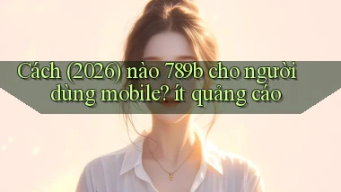Cách (2026) nào 789b cho người dùng mobile ít quảng cáo