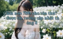 Cách nào 789b cho tân thủ   được tin tưởng cập nhật tháng 8