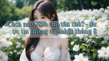 Cách nào 789b cho tân thủ   được tin tưởng cập nhật tháng 8