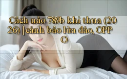 Cách nào 789b khi thua (2026) cảnh báo lừa đảo, OPPO