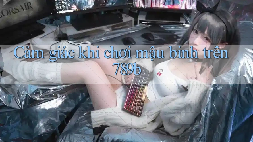 Cảm giác khi chơi mậu binh trên 789b