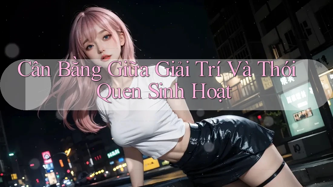 Cân Bằng Giữa Giải Trí Và Thói Quen Sinh Hoạt