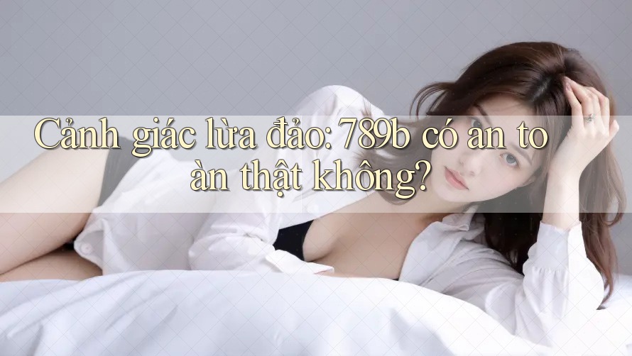 Cảnh giác lừa đảo: 789b có an toàn thật không? Cảnh giác lừa đảo: 789b có an toàn thật không?