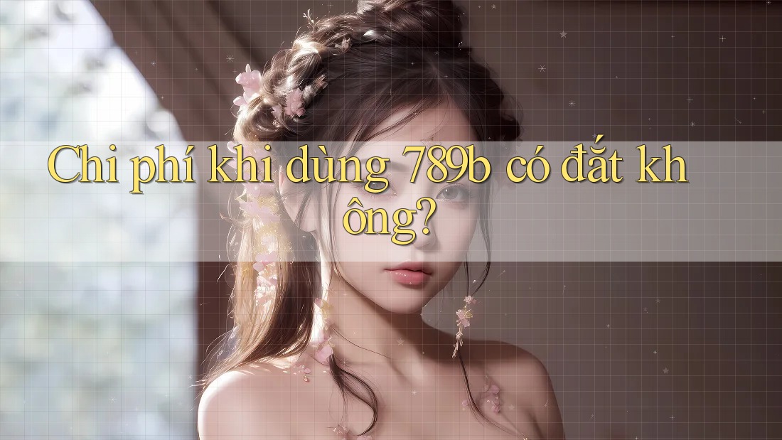 Chi phí khi dùng 789b có đắt không?