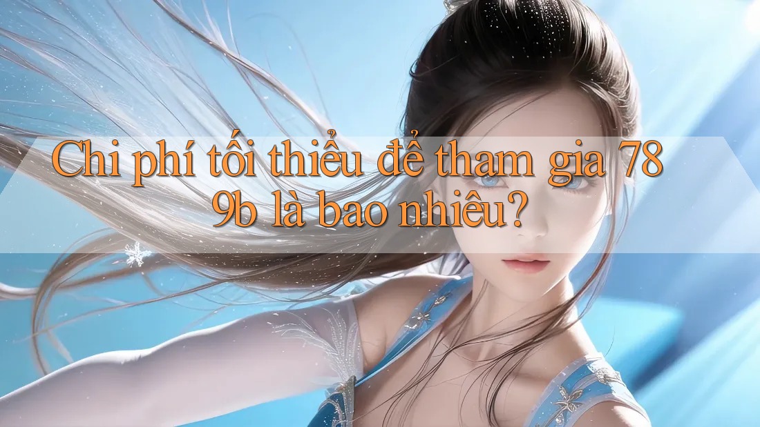 Chi phí tối thiểu để tham gia 789b là bao nhiêu? Chi phí tối thiểu để tham gia 789b là bao nhiêu?