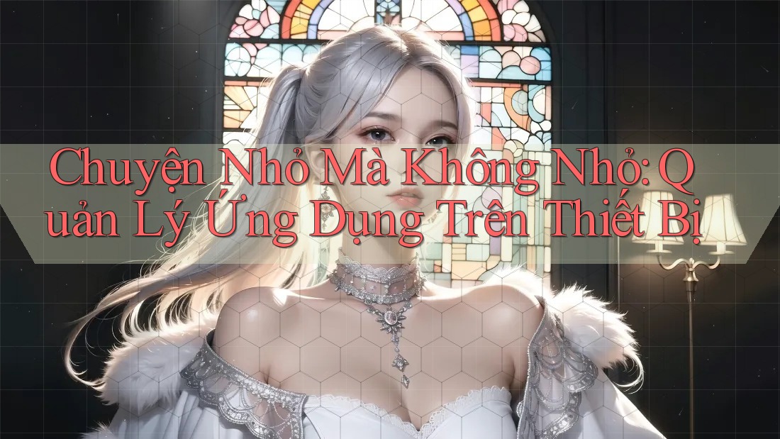 Chuyện Nhỏ Mà Không Nhỏ: Quản Lý Ứng Dụng Trên Thiết Bị Chuyện Nhỏ Mà Không Nhỏ: Quản Lý Ứng Dụng Trên Thiết Bị
