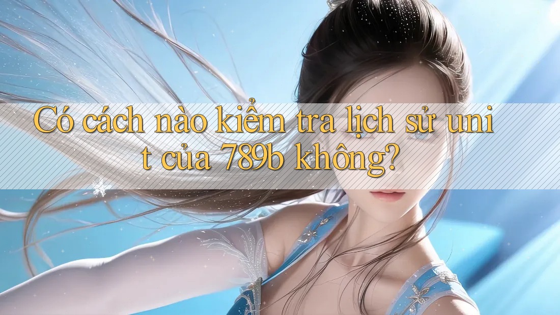 Có cách nào kiểm tra lịch sử unit của 789b không? Có cách nào kiểm tra lịch sử unit của 789b không?