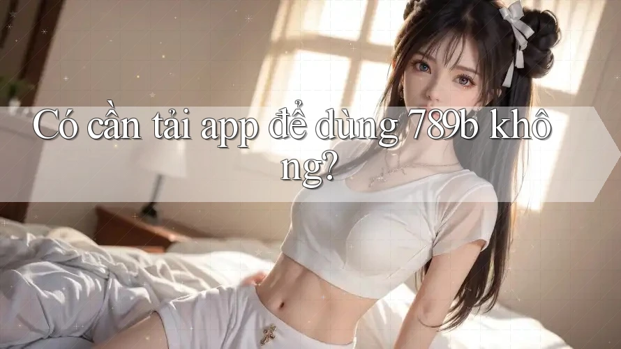Có cần tải app để dùng 789b không? Có cần tải app để dùng 789b không?
