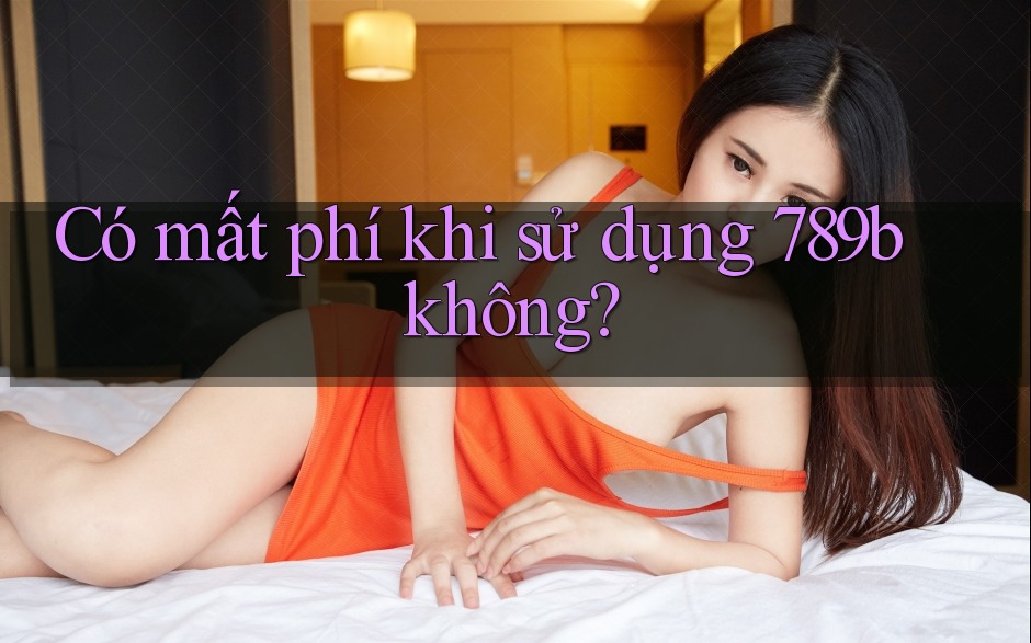 Có mất phí khi sử dụng 789b không? Có mất phí khi sử dụng 789b không?