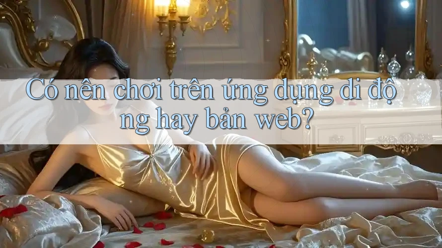 Có nên chơi trên ứng dụng di động hay bản web?