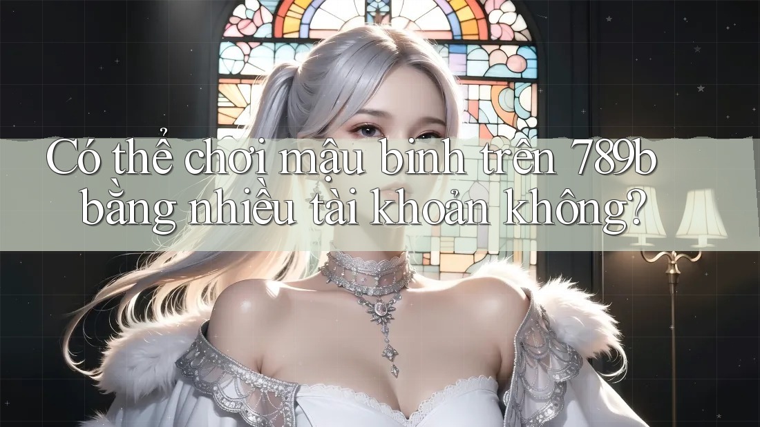 Có thể chơi mậu binh trên 789b bằng nhiều tài khoản không? Có thể chơi mậu binh trên 789b bằng nhiều tài khoản không?