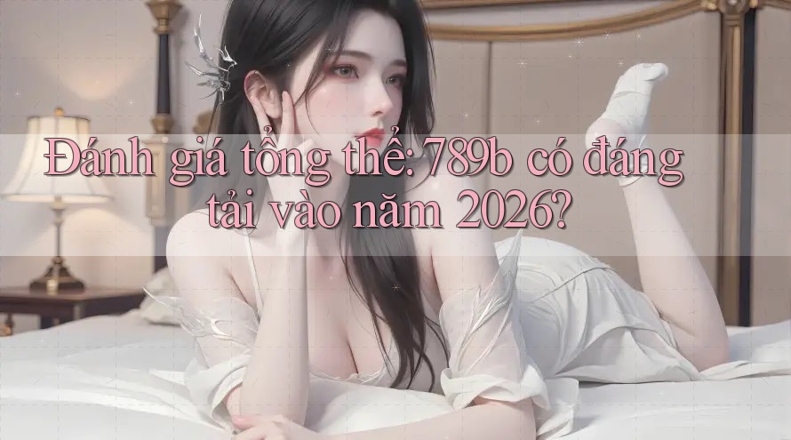 Đánh giá tổng thể: 789b có đáng tải vào năm 2026? Đánh giá tổng thể: 789b có đáng tải vào năm 2026?