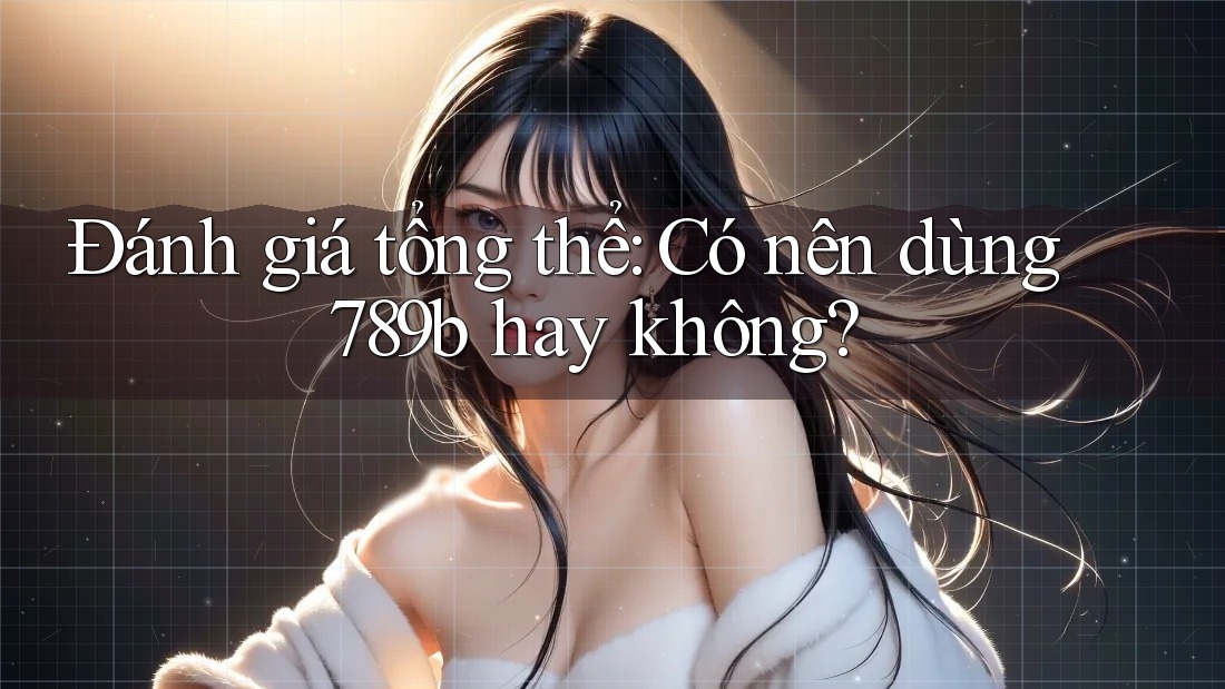 Đánh giá tổng thể: Có nên dùng 789b hay không? Đánh giá tổng thể: Có nên dùng 789b hay không?