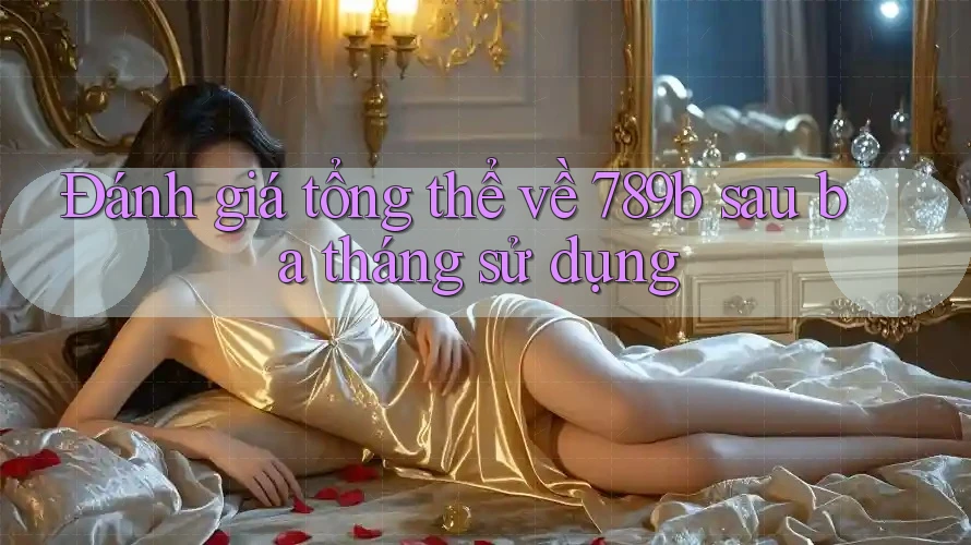 Đánh giá tổng thể về 789b sau ba tháng sử dụng