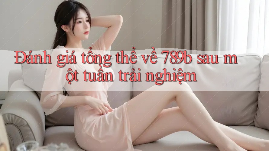 Đánh giá tổng thể về 789b sau một tuần trải nghiệm