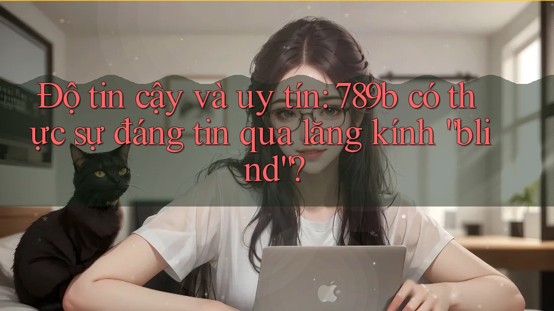 Độ tin cậy và uy tín: 789b có thực sự đáng tin qua lăng kính “blind”? Độ tin cậy và uy tín: 789b có thực sự đáng tin qua lăng kính “blind”?