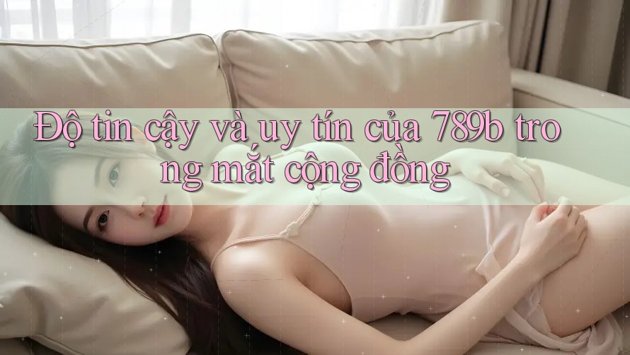 Độ tin cậy và uy tín của 789b trong mắt cộng đồng Độ tin cậy và uy tín của 789b trong mắt cộng đồng