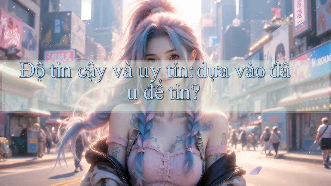 Độ tin cậy và uy tín: dựa vào đâu để tin? Độ tin cậy và uy tín: dựa vào đâu để tin?