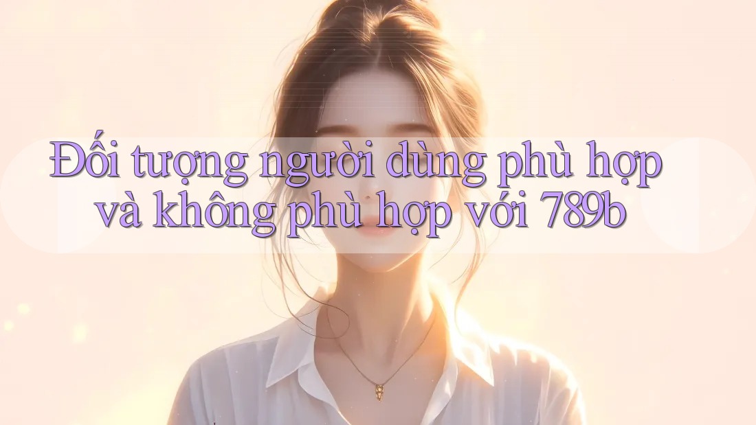 Đối tượng người dùng phù hợp và không phù hợp với 789b Đối tượng người dùng phù hợp và không phù hợp với 789b