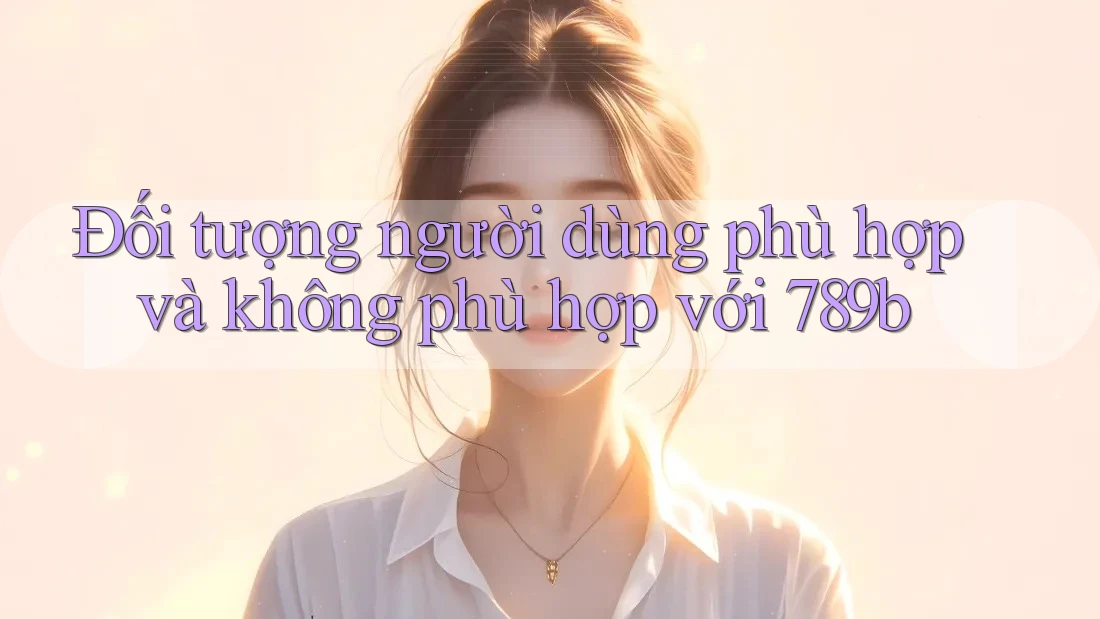 Đối tượng người dùng phù hợp và không phù hợp với 789b