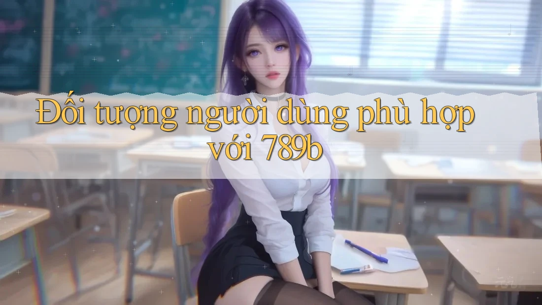 Đối tượng người dùng phù hợp với 789b Đối tượng người dùng phù hợp với 789b