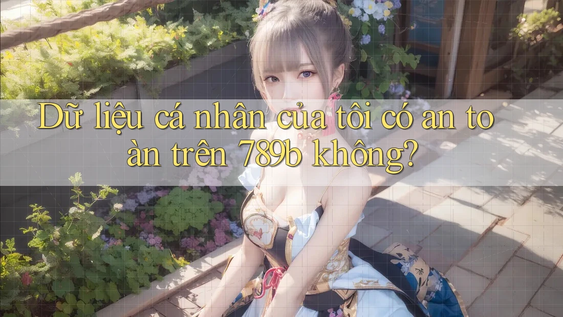 Dữ liệu cá nhân của tôi có an toàn trên 789b không? Dữ liệu cá nhân của tôi có an toàn trên 789b không?