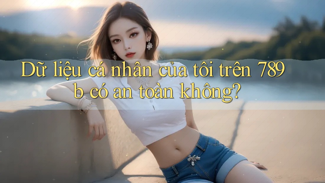 Dữ liệu cá nhân của tôi trên 789b có an toàn không?