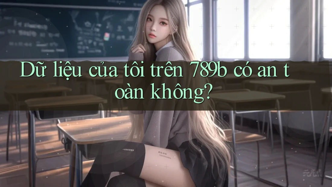 Dữ liệu của tôi trên 789b có an toàn không? Dữ liệu của tôi trên 789b có an toàn không?