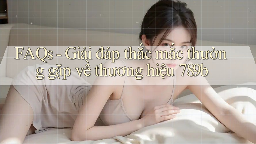 FAQs - Giải đáp thắc mắc thường gặp về thương hiệu 789b FAQs - Giải đáp thắc mắc thường gặp về thương hiệu 789b