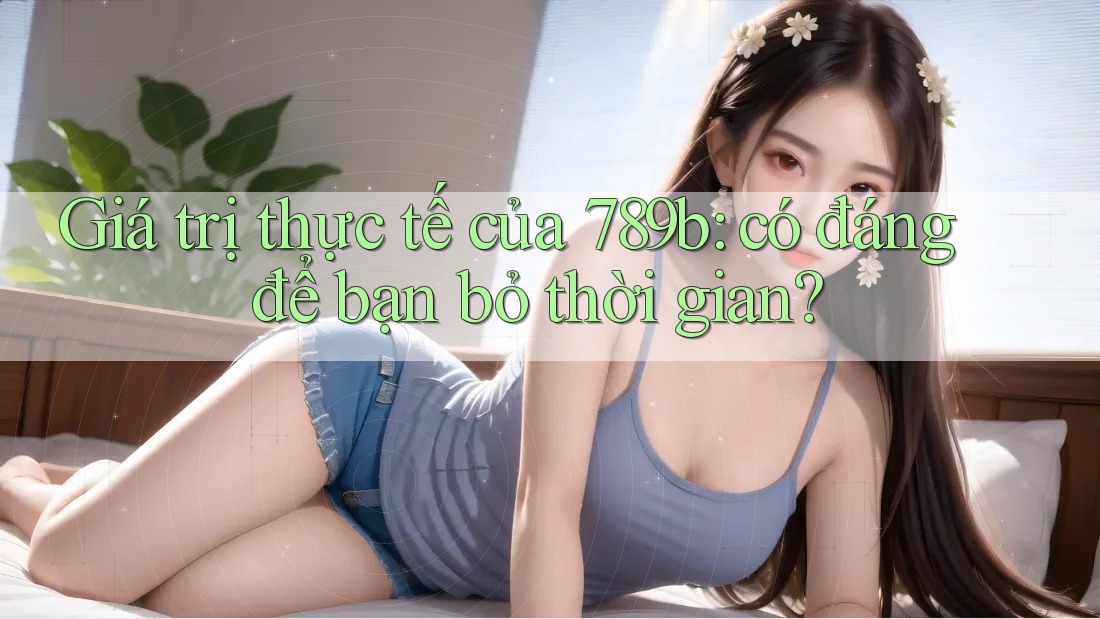 Giá trị thực tế của 789b: có đáng để bạn bỏ thời gian?