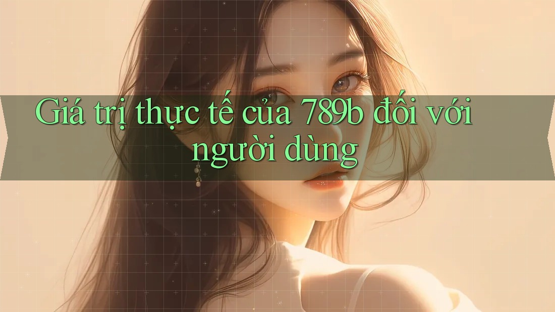Giá trị thực tế của 789b đối với người dùng Giá trị thực tế của 789b đối với người dùng