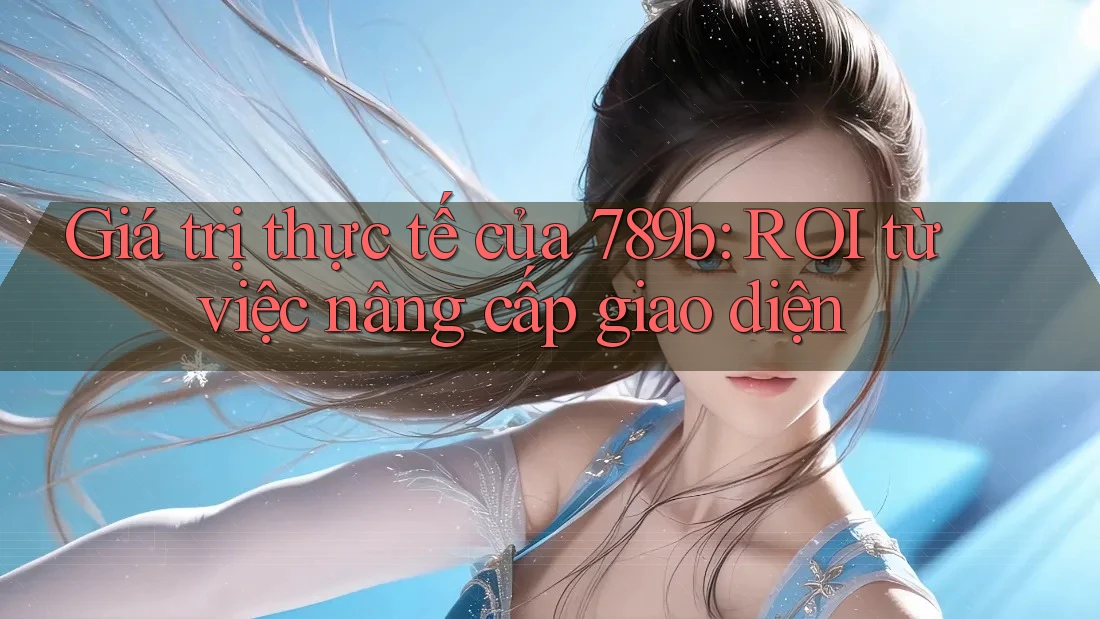 Giá trị thực tế của 789b: ROI từ việc nâng cấp giao diện Giá trị thực tế của 789b: ROI từ việc nâng cấp giao diện