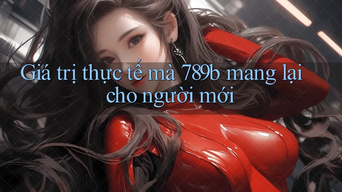 Giá trị thực tế mà 789b mang lại cho người mới