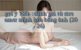gợi ý 789b đánh giá từ streamer minh họa bằng ảnh (2026)