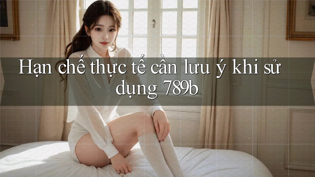 Hạn chế thực tế cần lưu ý khi sử dụng 789b Hạn chế thực tế cần lưu ý khi sử dụng 789b