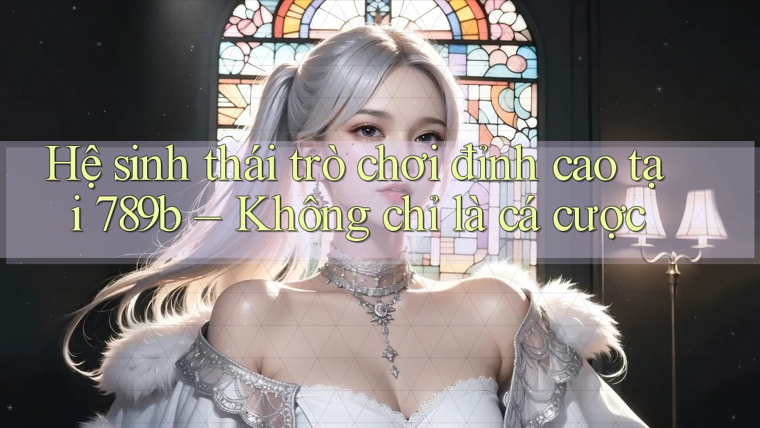 Hệ sinh thái trò chơi đỉnh cao tại 789b – Không chỉ là cá cược Hệ sinh thái trò chơi đỉnh cao tại 789b – Không chỉ là cá cược