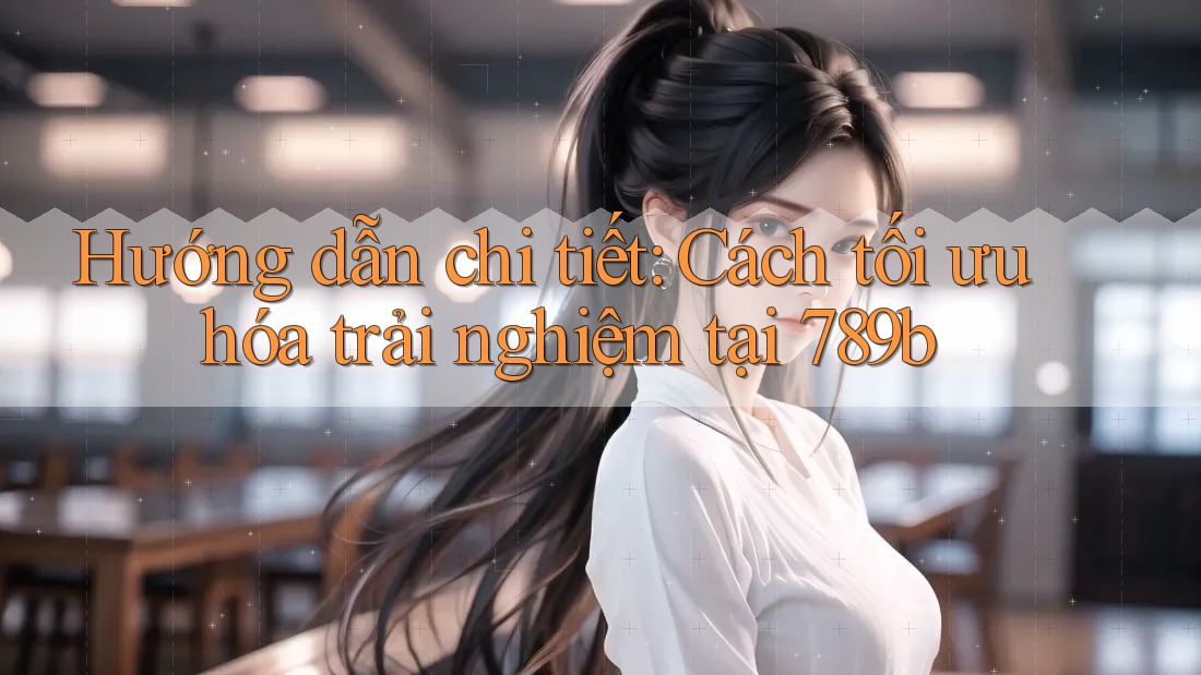 Hướng dẫn chi tiết: Cách tối ưu hóa trải nghiệm tại 789b Hướng dẫn chi tiết: Cách tối ưu hóa trải nghiệm tại 789b