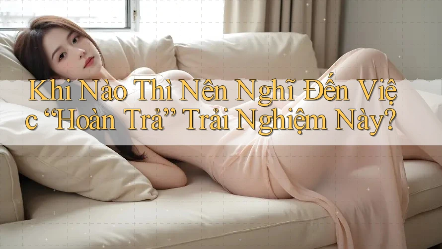 Khi Nào Thì Nên Nghĩ Đến Việc “Hoàn Trả” Trải Nghiệm Này? Khi Nào Thì Nên Nghĩ Đến Việc “Hoàn Trả” Trải Nghiệm Này?