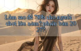 Làm sao để 789b cho người chơi lâu năm phiên bản 2027