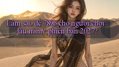 Làm sao để 789b cho người chơi lâu năm phiên bản 2027